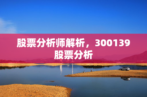股票分析师解析，300139股票分析