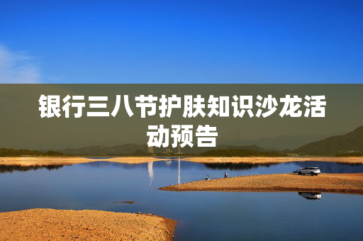银行三八节护肤知识沙龙活动预告