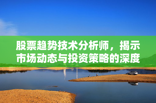 股票趋势技术分析师，揭示市场动态与投资策略的深度解析