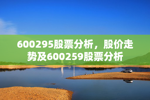 600295股票分析，股价走势及600259股票分析