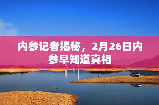 内参记者揭秘，2月26日内参早知道真相