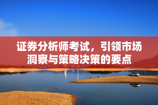 证券分析师考试，引领市场洞察与策略决策的要点