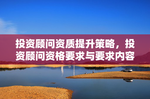 投资顾问资质提升策略，投资顾问资格要求与要求内容