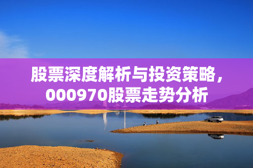 股票深度解析与投资策略，000970股票走势分析