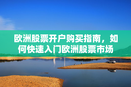 欧洲股票开户购买指南，如何快速入门欧洲股票市场