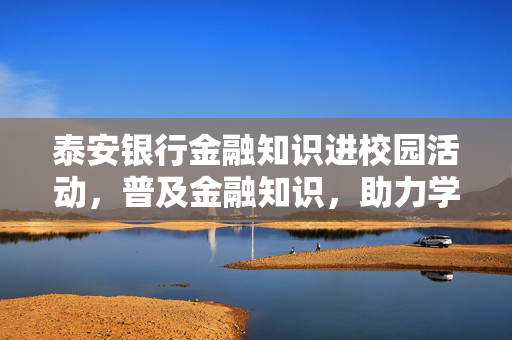泰安银行金融知识进校园活动，普及金融知识，助力学生成长