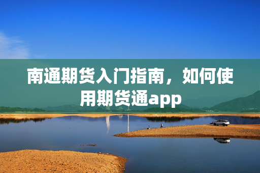 南通期货入门指南，如何使用期货通app