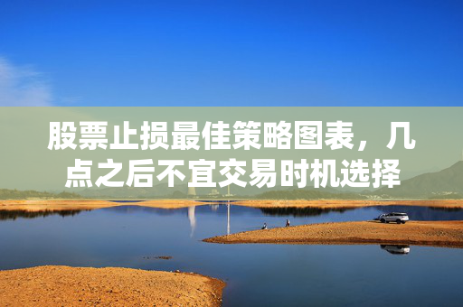 股票止损最佳策略图表，几点之后不宜交易时机选择