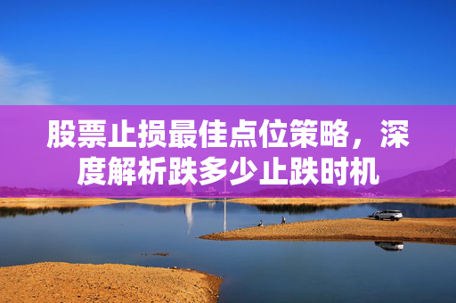 股票止损最佳点位策略，深度解析跌多少止跌时机