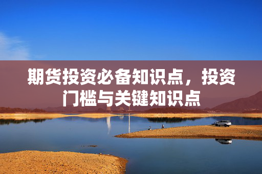 期货投资必备知识点，投资门槛与关键知识点