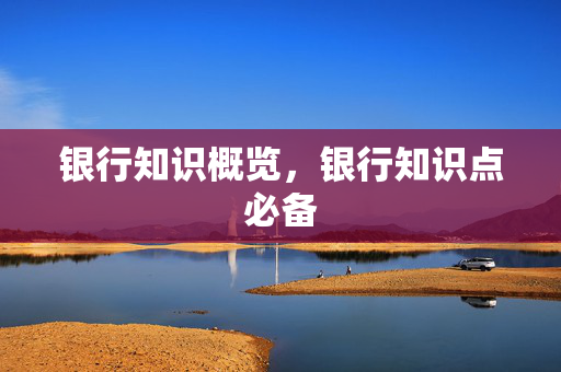 银行知识概览，银行知识点必备