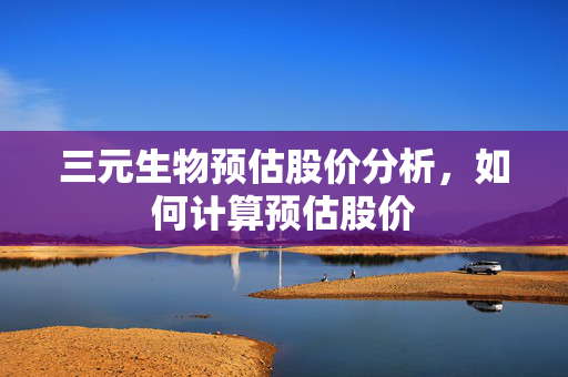 三元生物预估股价分析，如何计算预估股价