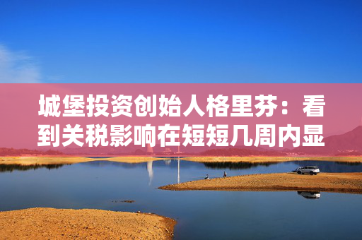 城堡投资创始人格里芬：看到关税影响在短短几周内显现“令人不寒而栗”