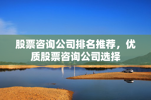 股票咨询公司排名推荐，优质股票咨询公司选择