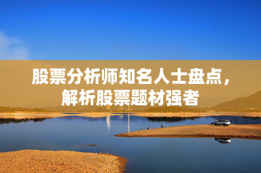 股票分析师知名人士盘点，解析股票题材强者