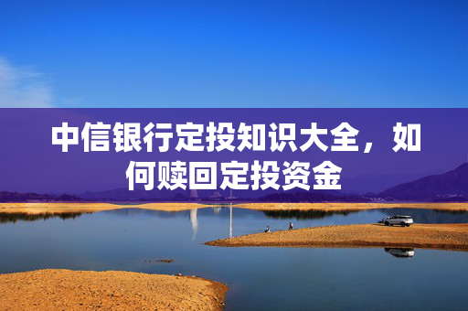 中信银行定投知识大全，如何赎回定投资金