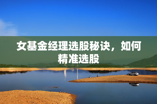 女基金经理选股秘诀，如何精准选股