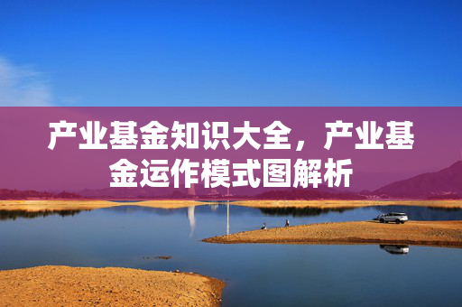 产业基金知识大全，产业基金运作模式图解析