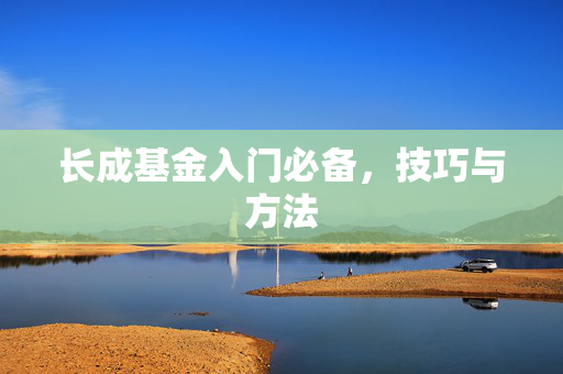 长成基金入门必备，技巧与方法