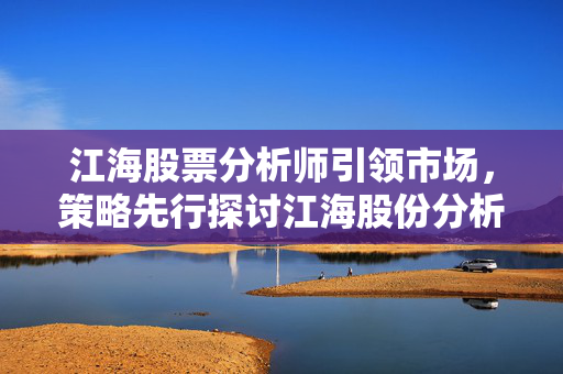 江海股票分析师引领市场，策略先行探讨江海股份分析
