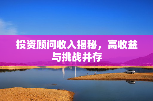 投资顾问收入揭秘，高收益与挑战并存