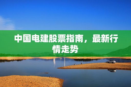 中国电建股票指南，最新行情走势