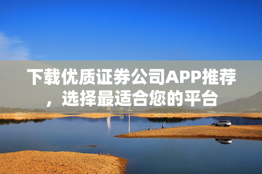 下载优质证券公司APP推荐，选择最适合您的平台