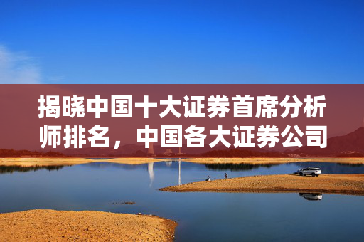 揭晓中国十大证券首席分析师排名，中国各大证券公司首席分析师实力榜单