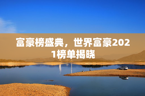 富豪榜盛典，世界富豪2021榜单揭晓