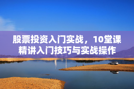 股票投资入门实战，10堂课精讲入门技巧与实战操作
