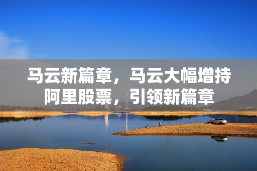 马云新篇章，马云大幅增持阿里股票，引领新篇章
