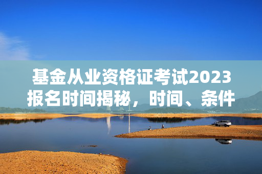 基金从业资格证考试2023报名时间揭秘，时间、条件与准备