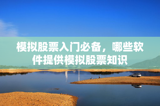 模拟股票入门必备，哪些软件提供模拟股票知识