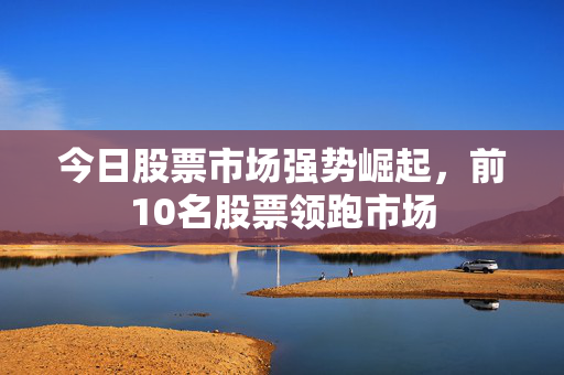 今日股票市场强势崛起，前10名股票领跑市场