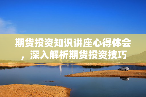 期货投资知识讲座心得体会，深入解析期货投资技巧