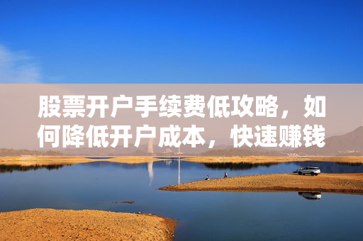 股票开户手续费低攻略，如何降低开户成本，快速赚钱