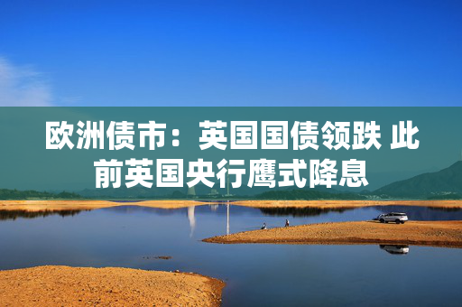 欧洲债市：英国国债领跌 此前英国央行鹰式降息