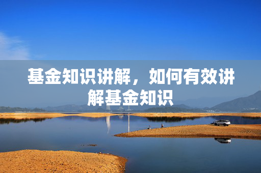 基金知识讲解，如何有效讲解基金知识