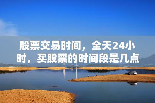 股票交易时间，全天24小时，买股票的时间段是几点
