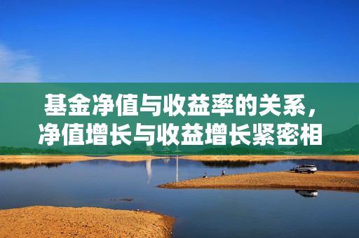 基金净值与收益率的关系，净值增长与收益增长紧密相连