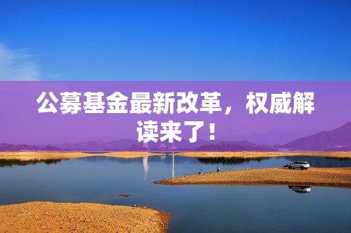 公募基金最新改革，权威解读来了！