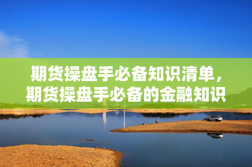 期货操盘手必备知识清单，期货操盘手必备的金融知识