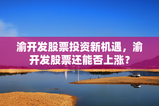 渝开发股票投资新机遇，渝开发股票还能否上涨？