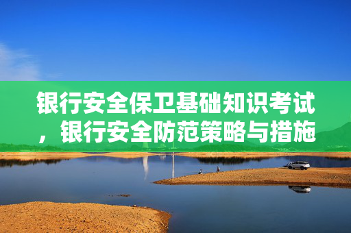 银行安全保卫基础知识考试，银行安全防范策略与措施