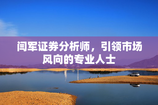闫军证券分析师，引领市场风向的专业人士