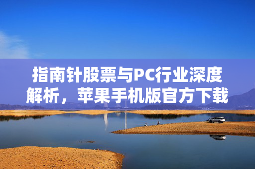 指南针股票与PC行业深度解析，苹果手机版官方下载指南