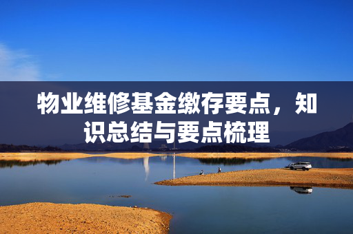 物业维修基金缴存要点，知识总结与要点梳理