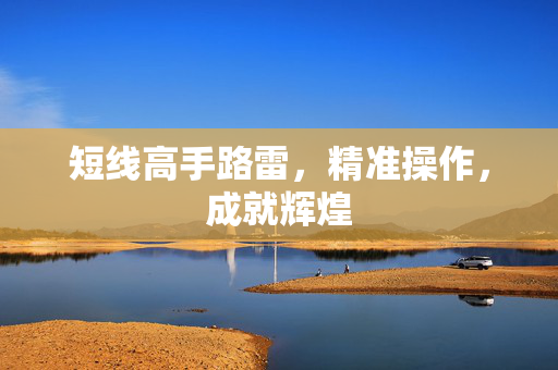 短线高手路雷，精准操作，成就辉煌