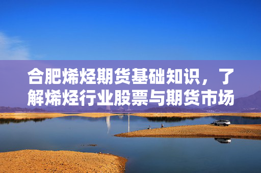 合肥烯烃期货基础知识，了解烯烃行业股票与期货市场