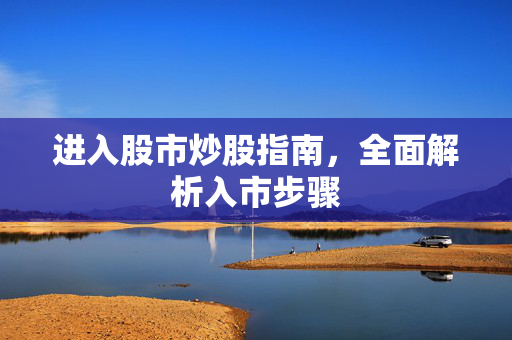 进入股市炒股指南，全面解析入市步骤
